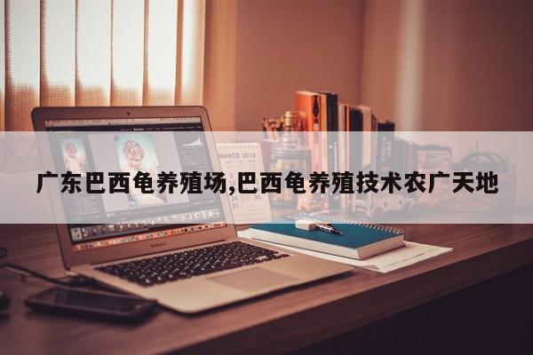 广东巴西龟养殖场,巴西龟养殖技术农广天地 第1张