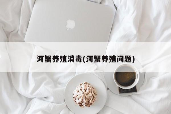 河蟹养殖消毒(河蟹养殖问题) 第1张