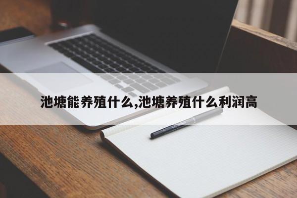 池塘能养殖什么,池塘养殖什么利润高 第1张