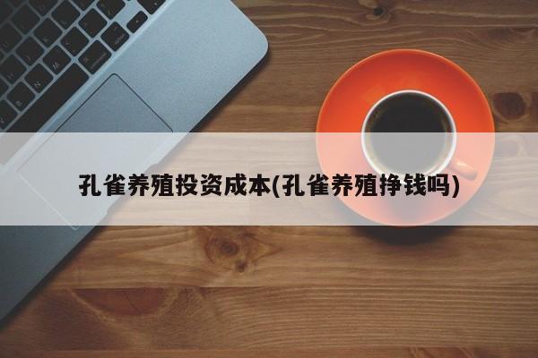 孔雀养殖投资成本(孔雀养殖挣钱吗)