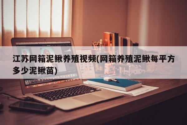 江苏网箱泥鳅养殖视频(网箱养殖泥鳅每平方多少泥鳅苗)