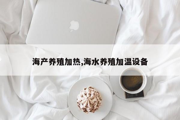 海产养殖加热,海水养殖加温设备