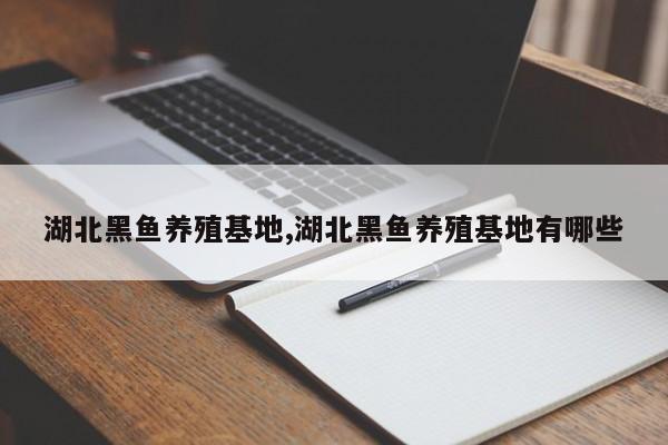 湖北黑鱼养殖基地,湖北黑鱼养殖基地有哪些