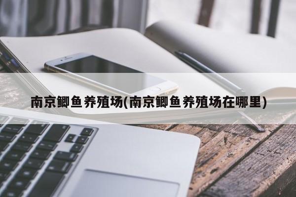 南京鲫鱼养殖场(南京鲫鱼养殖场在哪里)