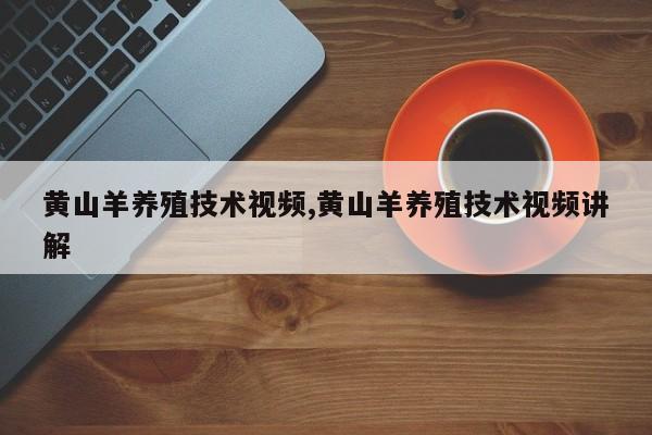 黄山羊养殖技术视频,黄山羊养殖技术视频讲解