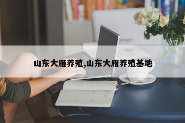 山东大雁养殖,山东大雁养殖基地