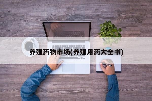 养殖药物市场(养殖用药大全书)