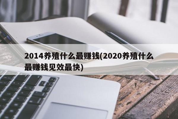 2014养殖什么最赚钱(2020养殖什么最赚钱见效最快)