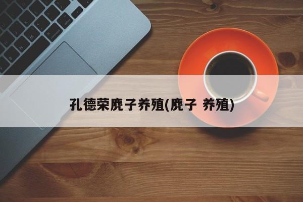 孔德荣麂子养殖(麂子 养殖)