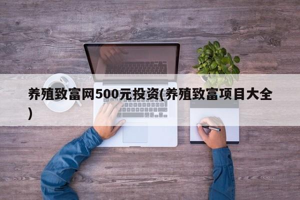 养殖致富网500元投资(养殖致富项目大全) 第1张