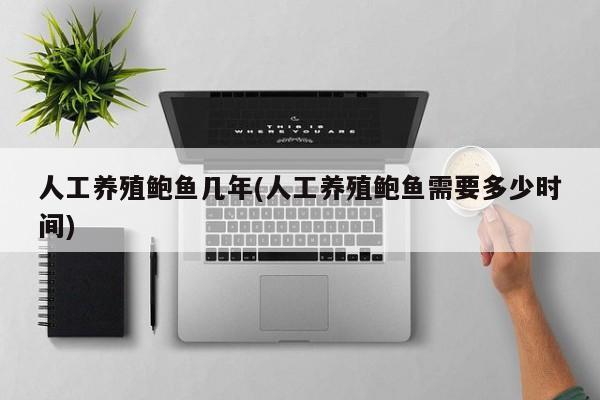 人工养殖鲍鱼几年(人工养殖鲍鱼需要多少时间)