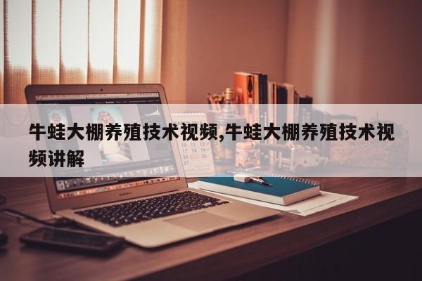 牛蛙大棚养殖技术视频,牛蛙大棚养殖技术视频讲解
