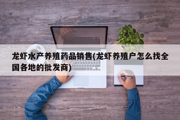 龙虾水产养殖药品销售(龙虾养殖户怎么找全国各地的批发商)
