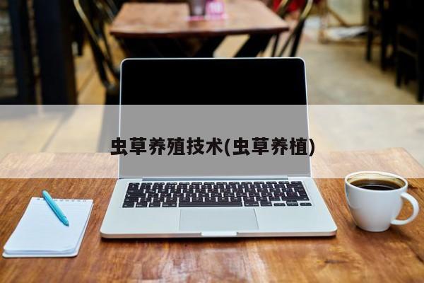 虫草养殖技术(虫草养植)