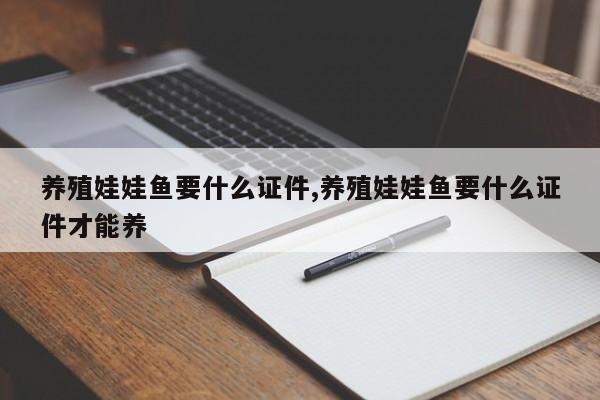 养殖娃娃鱼要什么证件,养殖娃娃鱼要什么证件才能养