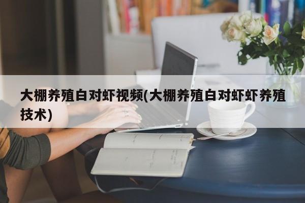 大棚养殖白对虾视频(大棚养殖白对虾虾养殖技术)