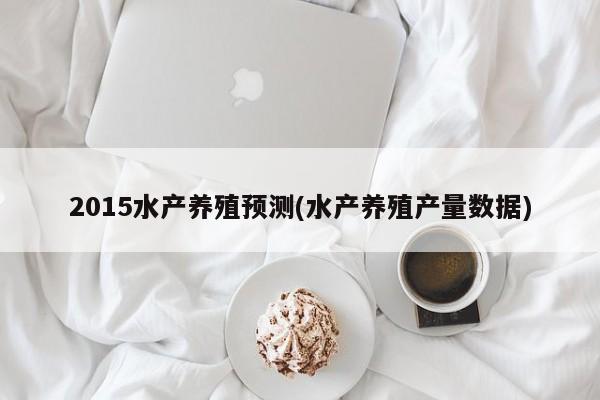 2015水产养殖预测(水产养殖产量数据)