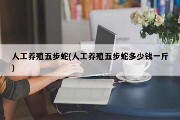 人工养殖五步蛇(人工养殖五步蛇多少钱一斤) 第1张