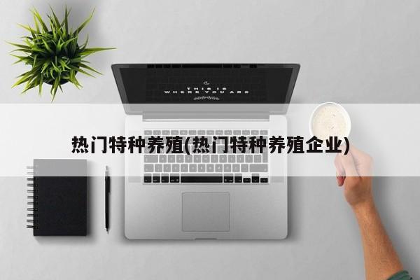 热门特种养殖(热门特种养殖企业)