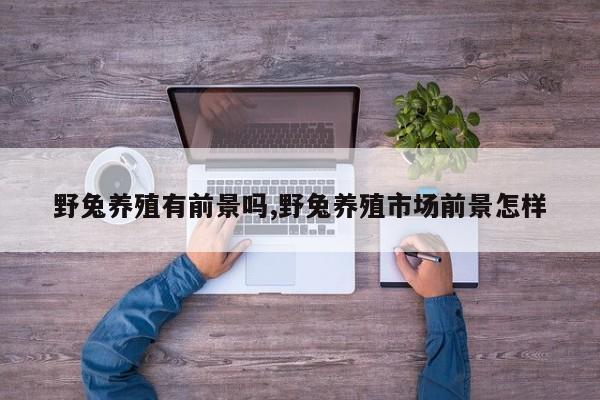 野兔养殖有前景吗,野兔养殖市场前景怎样