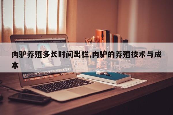 肉驴养殖多长时间出栏,肉驴的养殖技术与成本