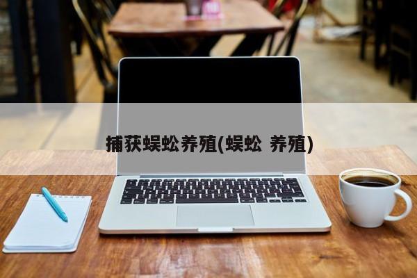 捕获蜈蚣养殖(蜈蚣 养殖)