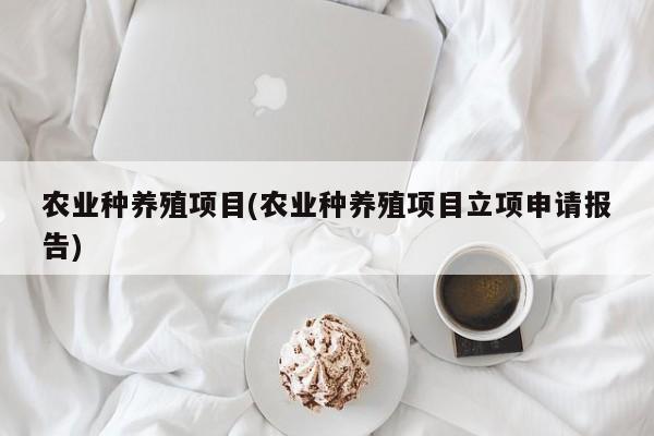 农业种养殖项目(农业种养殖项目立项申请报告)