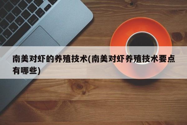南美对虾的养殖技术(南美对虾养殖技术要点有哪些)