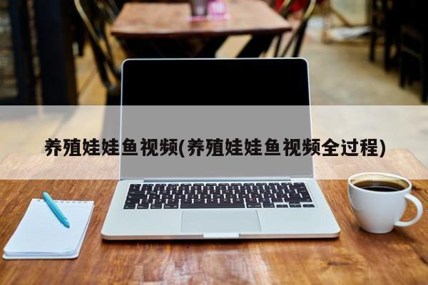 养殖娃娃鱼视频(养殖娃娃鱼视频全过程)