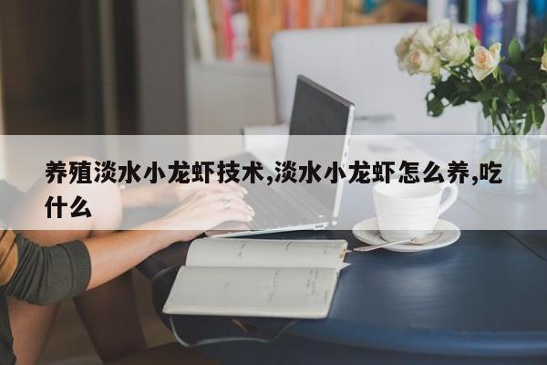 养殖淡水小龙虾技术,淡水小龙虾怎么养,吃什么