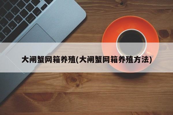 大闸蟹网箱养殖(大闸蟹网箱养殖方法)