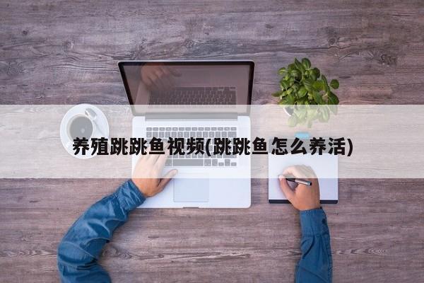 养殖跳跳鱼视频(跳跳鱼怎么养活)