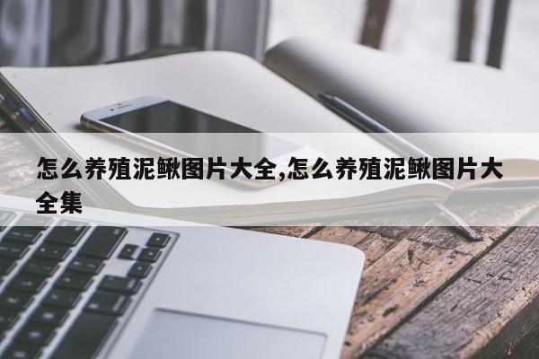 怎么养殖泥鳅图片大全,怎么养殖泥鳅图片大全集