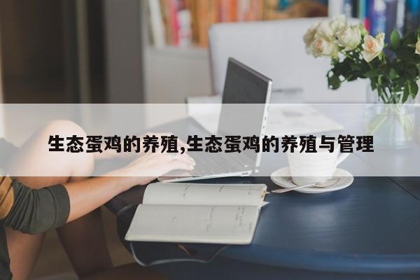 生态蛋鸡的养殖,生态蛋鸡的养殖与管理
